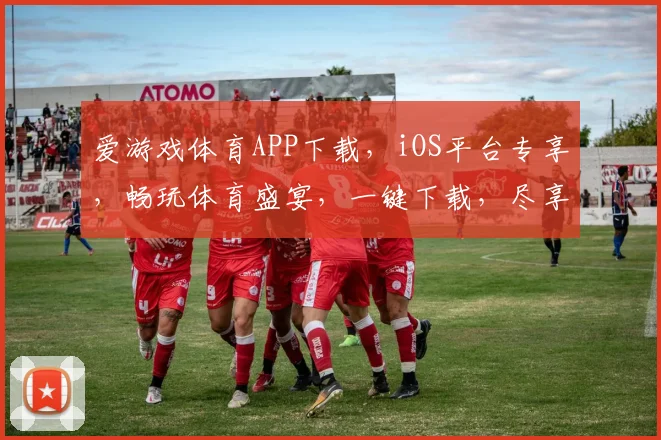 爱游戏体育APP下载，iOS平台专享，畅玩体育盛宴，一键下载，尽享精彩