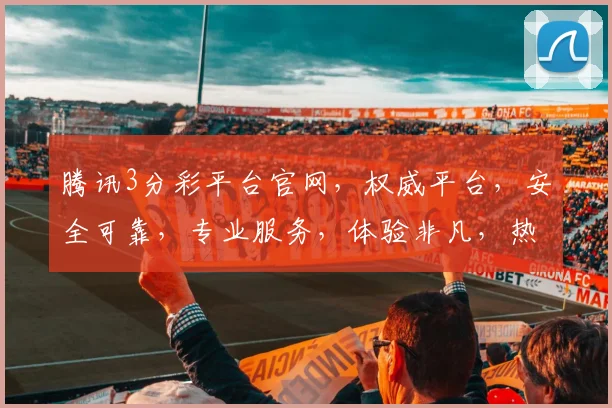腾讯3分彩平台官网，权威平台，安全可靠，专业服务，体验非凡，热门彩种，不容错过，立即加入