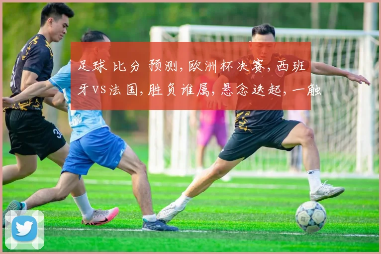 足球 比分 预测,欧洲杯决赛,西班牙vs法国,胜负谁属,悬念迭起,一触即发。